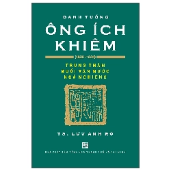 Danh Tướng Ông Ích Khiêm (1829-1884) - Trung Thần Buổi Vận Nước Ngả Nghiêng - Lưu Anh Rô LỊCH SỬ - CHÍNH TRỊ - TRIẾT HỌC