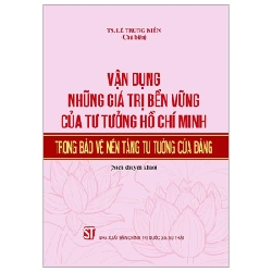 Vận Dụng Những Giá Trị Bền Vững Của Tư Tưởng Hồ Chí Minh Trong Bảo Vệ Nền Tảng Tư Tưởng Của Đảng (Sách chuyên khảo) - TS Lê Trung Kiên