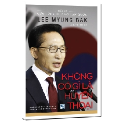 Không có gì là huyền thoại - Hồi ký cựu tổng thống Hàn quốc Lee Myung Bak - Lê Huy Khoa dịch