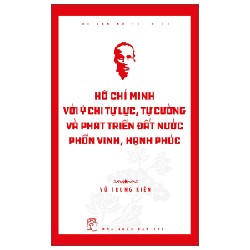 Di Sản Hồ Chí Minh - Hồ Chí Minh Với Ý Chí Tự Lực, Tự Cường Và Khát Vọng Phát Triển Đất Nước Phồn Vinh, Hạnh Phúc - Vũ Trung Kiên