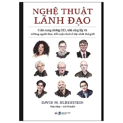 Nghệ Thuật Lãnh Đạo - Chân Dung Những CEO, Nhà Sáng Lập Và Những Người Thay Đổi Cuộc Chơi Vĩ Đại Nhất Thế Giới - David M. Rubenstein