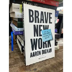 Brave new work: tái tạo doanh nghiệp một hành trình quả cảm - Aaron Dignan