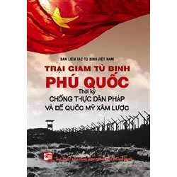 Trại Giam Tù Binh Phú Quốc - Thời Kỳ Chống Thực Dân Pháp Và Đế Quốc Mỹ Xâm Lược (Tái Bản 2018) (Bìa Cứng) - Ban liên lạc tù binh Việt Nam 308462