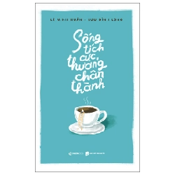 Sống Tích Cực, Thương Chân Thành - Lê Minh Huân, Lưu Đình Long (Mới 100%) Sách tư duy, kỹ năng sống, SaigonBooks - SÁCH ĐẠI HỌC