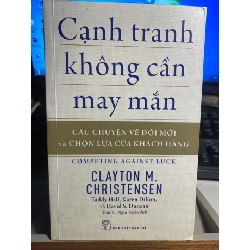 Cạnh Tranh Không Cần May Mắn - Câu Chuyện Về Đổi Mới Và Chọn Lựa Của Khách Hàng -Tác giả Clayton M Christensen, Taddy Hall, Karen Dillon, David S Duncan - NXB Trẻ 2018- Sách lưu kho chưa qua sử dụng mới 90%