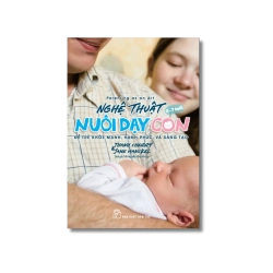 Nghệ thuật nuôi dạy con: Để trẻ khỏe mạnh, hạnh phúc và sáng tạo - Thái Nguyễn Hồng Nhung