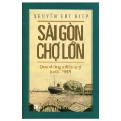 Sài Gòn Chợ Lớn Qua Những Tư Liệu Quý Trước 1945 - Nguyễn Đức Hiệp