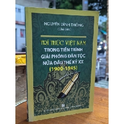 TRÍ THỨC VIỆT NAM TRONG TIẾN TRÌNH GIẢI PHÓNG DÂN TỘC NỬA ĐẦU THẾ KỶ XX ( 1900-1945) - NGUYỄN ĐÌNH THỐNG CHỦ BIÊN