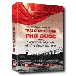 Trại giam tù binh Phú Quốc: Thời kỳ chống thực dân Pháp và đế quốc Mỹ xâm lược mới 100% Ban liên lac tù binh Việt Nam 2012 HCM.PO 349576