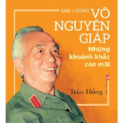 Đại tướng Võ Nguyên Giáp những khoảnh khắc còn mãi - Trần Hồng - 2018 - Văn Học