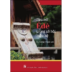 Phụ nữ Êđê trong xã hội mẫu hệ - TS.Lương Thanh Sơn - 2023 - KINH TẾ - PHÁP LUẬT - KHOA HỌC - VĂN HÓA XH