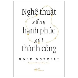 Nghệ Thuật Sống Hạnh Phúc Gặt Thành Công - Rolf Dobelli 137054