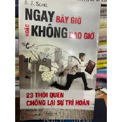 NGAY BÂY GIỜ KHÔNG ĐẠO GIỜ - 23 THÓI QUEN CHỐNG LẠI SỰ TRÌ HOÃN - S.J. Scott