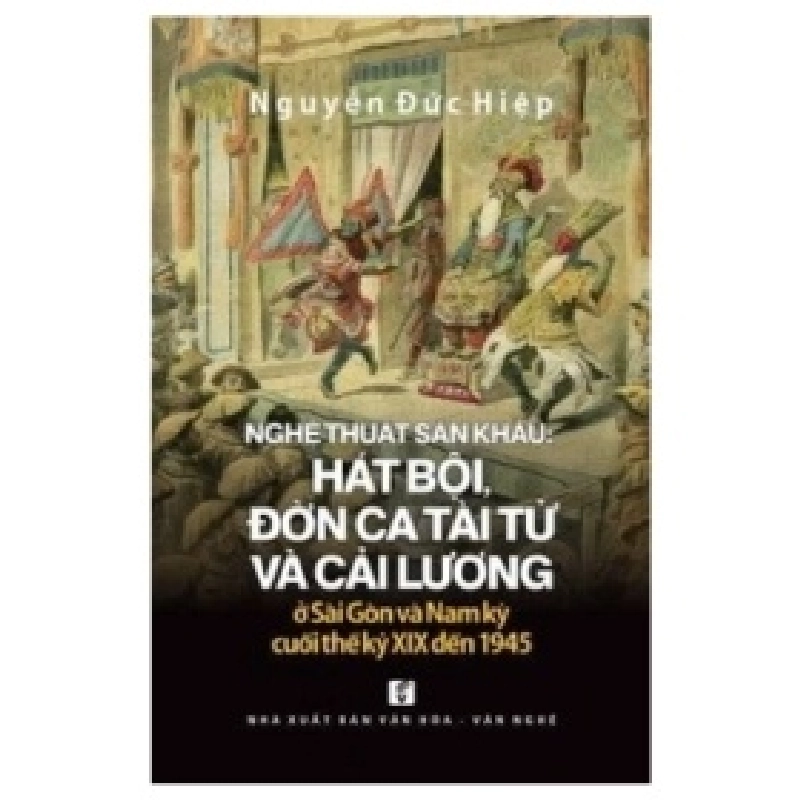 Nghệ Thuật Sân Khấu - Hát Bội, Đờn Ca Tài Tử Và Cải Lương Ở Sài Gòn Và Nam Kỳ Cuối Thế Kỷ XIX Đến 1945 - Nguyễn Đức Hiệp 402142