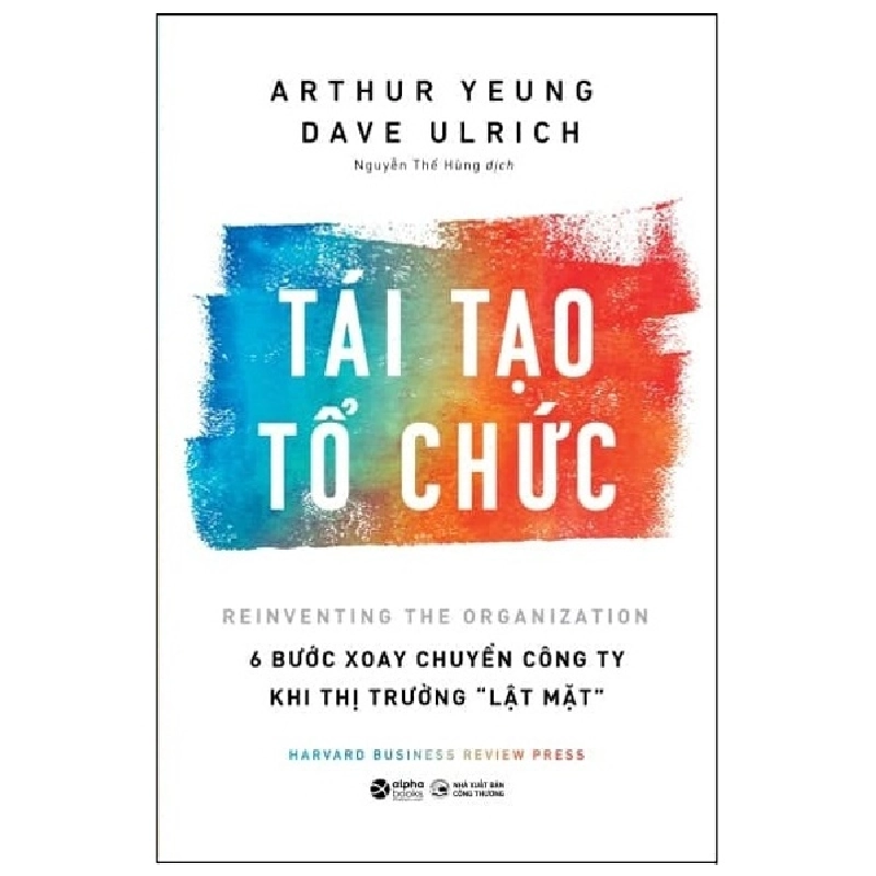 Tái Tạo Tổ Chức - 6 Bước Xoay Chuyển Công Ty Khi Thị Trường Lật Mặt - Arthur Yeung, Dave Ulrich 294104