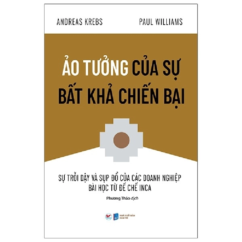 Ảo Tưởng Của Sự Bất Khả Chiến Bại - Sự Trỗi Dậy Và Sụp Đổ Của Các Doanh Nghiệp Bài Học Từ Đế Chế Inca - Andreas Krebs, Paul Williams 296038