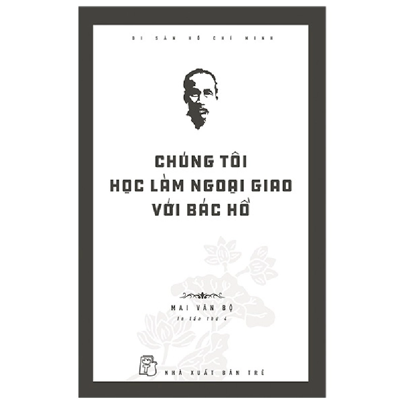 Di Sản Hồ Chí Minh - Chúng Tôi Học Làm Ngoại Giao Với Bác Hồ (2020) - Mai Văn Bộ 744599