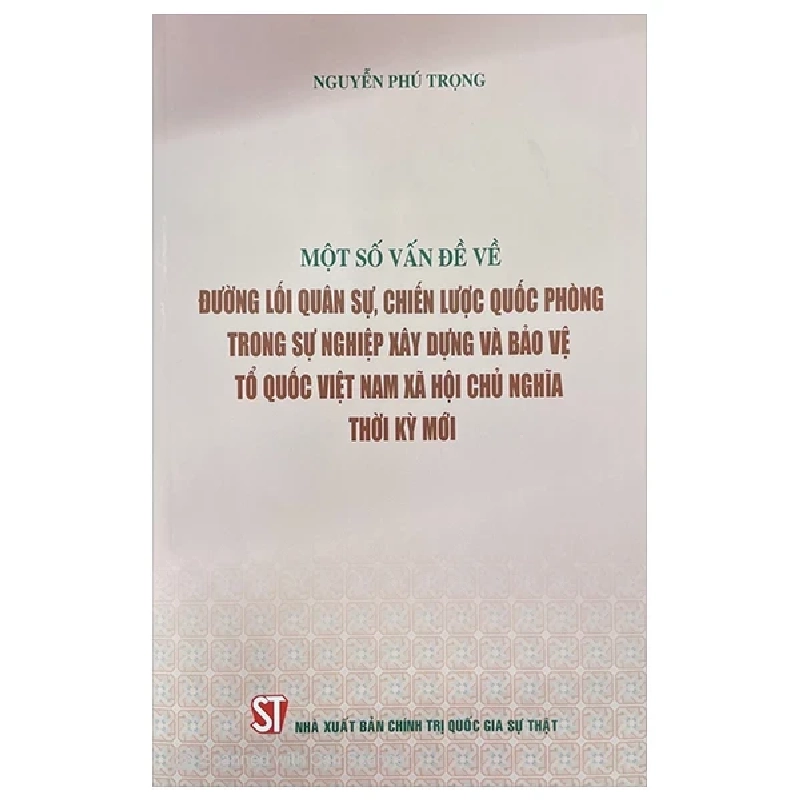 Một Số Vấn Đề Về Đường Lối Quân Sự, Chiến Lược Quốc Phòng Trong Sự Nghiệp Xây Dựng Và Bảo Vệ Tổ Quốc Việt Nam Xã Hội Chủ Nghĩa Thời Kỳ Mới - Nguyễn Phú Trọng 282800