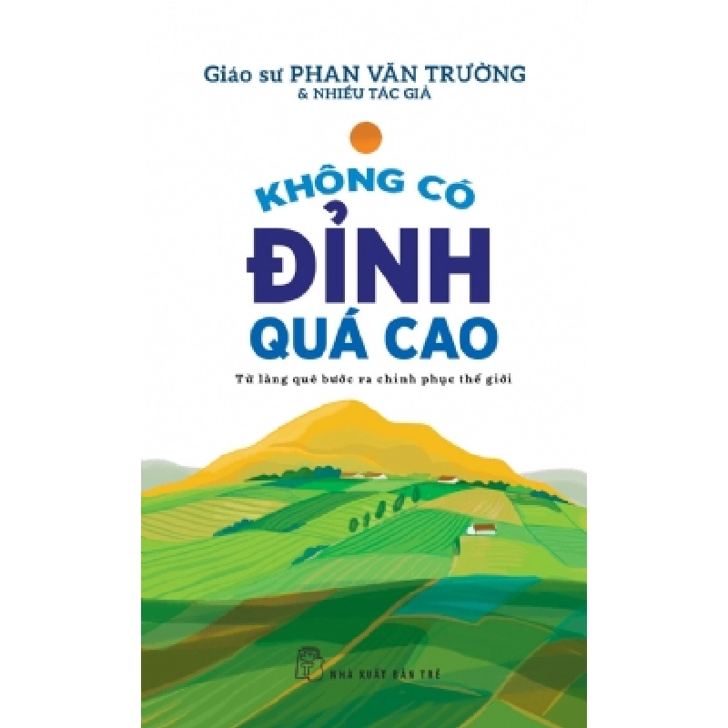 Không có đỉnh quá cao - Từ làng quê bước ra chinh phục thế giới - PHAN VĂN TRƯỜNG, Nhiều tác giả - 2024 - kỹ năng quản lý, Kỹ năng sống, NXB Trẻ 921669