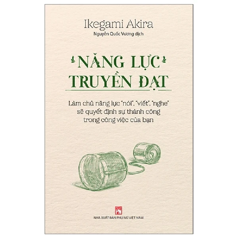 Năng Lực Truyền Đạt - Làm Chủ Năng Lực “Nói”, “Viết”, “Nghe” Sẽ Quyết Định Sự Thành Công Trong Công Việc Của Bạn - Ikegami Akira 202456