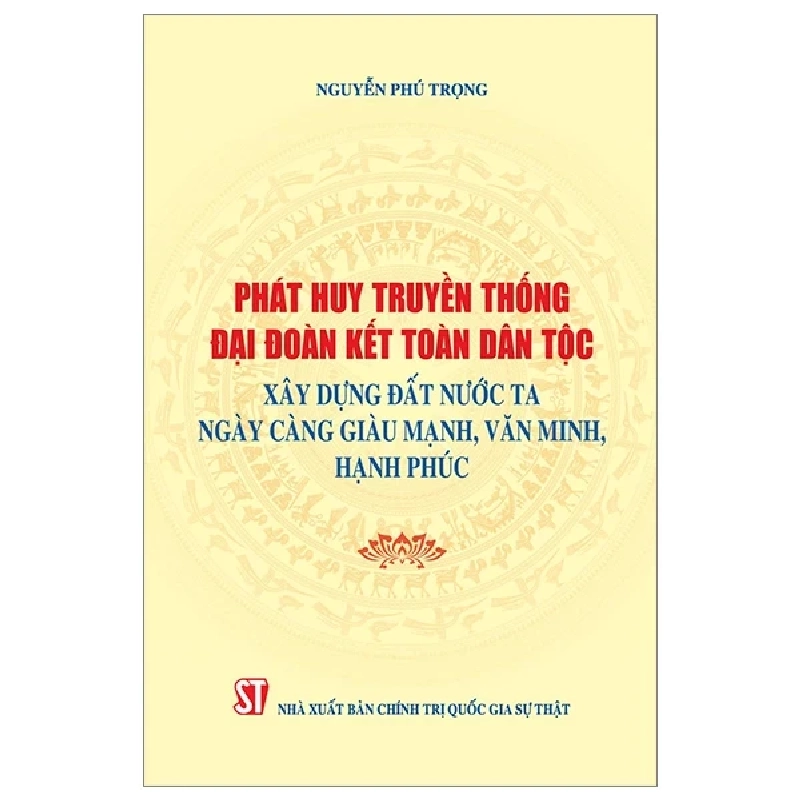 Phát Huy Truyền Thống Đại Đoàn Kết Dân Tộc Xây Dựng Đất Nước Ta Ngày Càng Giàu Mạnh, Văn Minh Hạnh Phúc - Nguyễn Phú Trọng 355979