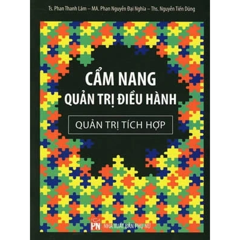 Cẩm Nang Quản Trị Điều Hành - Quản Trị Tích Hợp - TS. Phan Thanh Lâm, Th.S. Nguyễn Tiến Dũng, MA. Phan Nguyễn Đại Nghĩa (Mới 100%) Sách tư duy, kỹ năng sống, NXB Phụ Nữ - SÁCH ĐẠI HỌC 488711