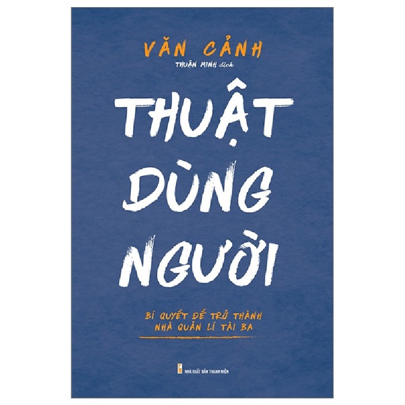 Thuật Dùng Người - Bí Quyết Để Trở Thành Nhà Quản Lí Tài Ba - Văn Cảnh 160233