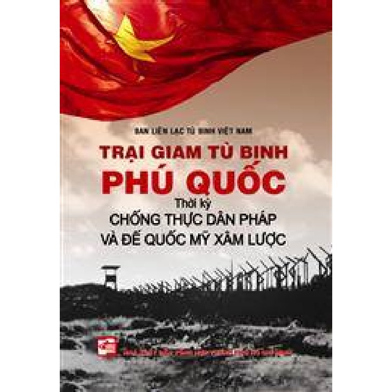 Trại Giam Tù Binh Phú Quốc - Thời Kỳ Chống Thực Dân Pháp Và Đế Quốc Mỹ Xâm Lược (Tái Bản 2018) (Bìa Cứng) - Ban liên lạc tù binh Việt Nam 27982