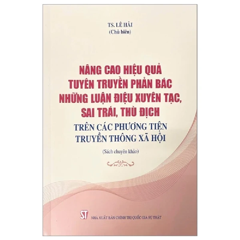 Nâng Cao Hiệu Quả Tuyên Truyền Phản Bác Nhũng Luận Điệu Xuyên Tạc, Sai Trái, Thù Địch Trên Các Phương Tiện Truyền Thông Xã Hội (Sách chuyên khảo) - TS Lê Hải 293484