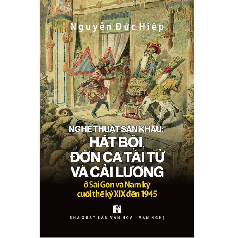 Nghệ thuật sân khấu: hát bội, đờn ca tài tử và cải lương ở Sài Gòn và Nam kỳ cuối thế kỷ XIX đến 1945 - Nguyễn Đức Hiệp 500611