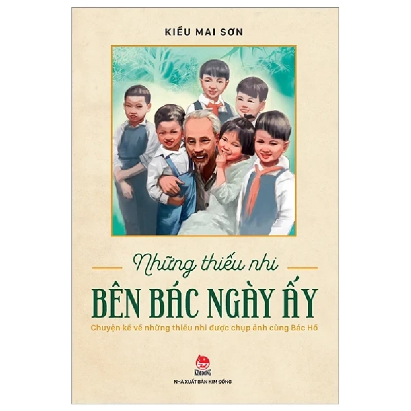 Những Thiếu Nhi Bên Bác Ngày Ấy - Kiều Mai Sơn (Mới 100%) Tiểu sử, hồi ký, NXB Kim Đồng - SÁCH ĐẠI HỌC 486102