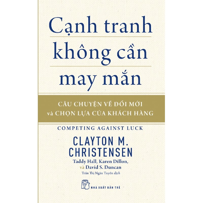 Cạnh Tranh Không Cần May Mắn - Câu Chuyện Về Đổi Mới Và Chọn Lựa Của Khách Hàng - Clayton M. Christensen, Taddy Hall, Karen Dillon, David S. Duncan 138037