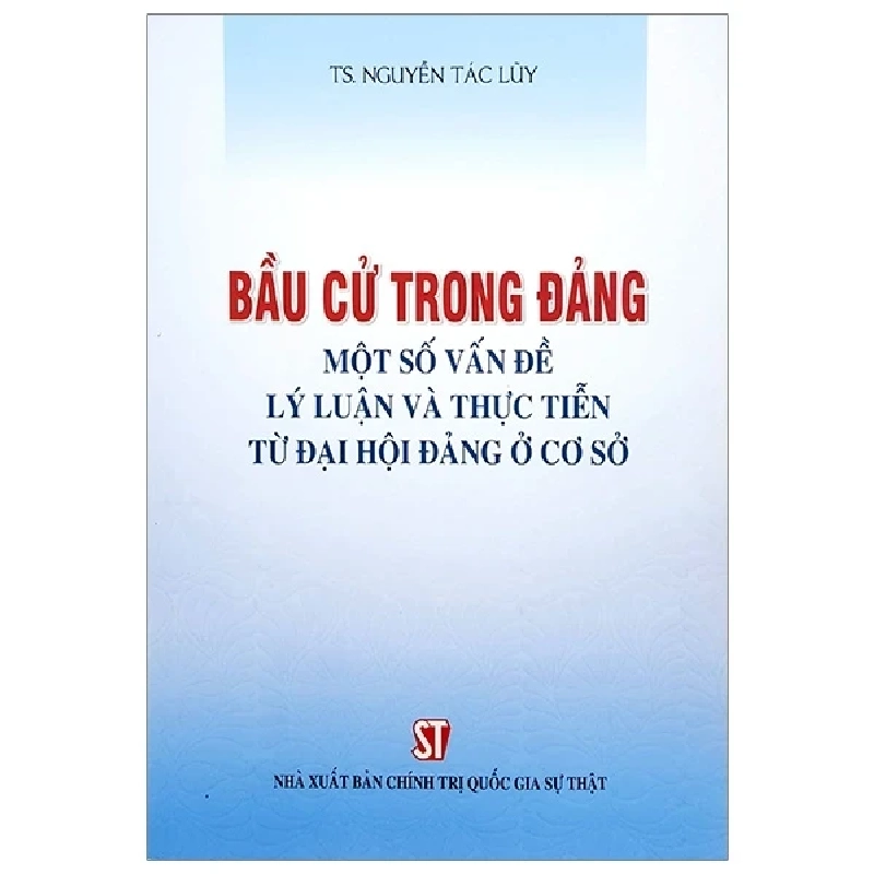 Bầu Cử Trong Đảng - Một Số Vấn Đề Lý Luận Và Thực Tiến Từ Đại Hội Đảng Ở Cơ Sở - TS Nguyễn Tác Lũy 331613