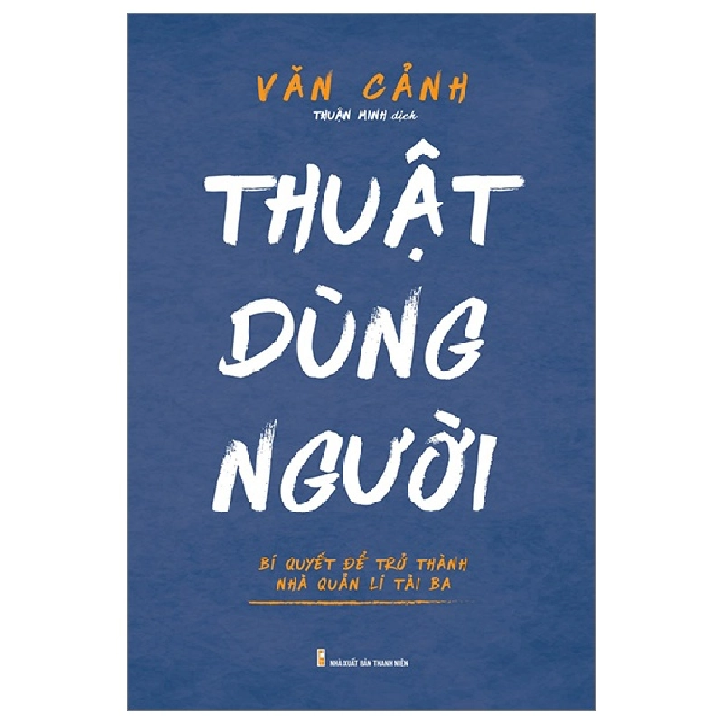 Thuật Dùng Người - Bí Quyết Để Trở Thành Nhà Quản Lí Tài Ba - Văn Cảnh 287901