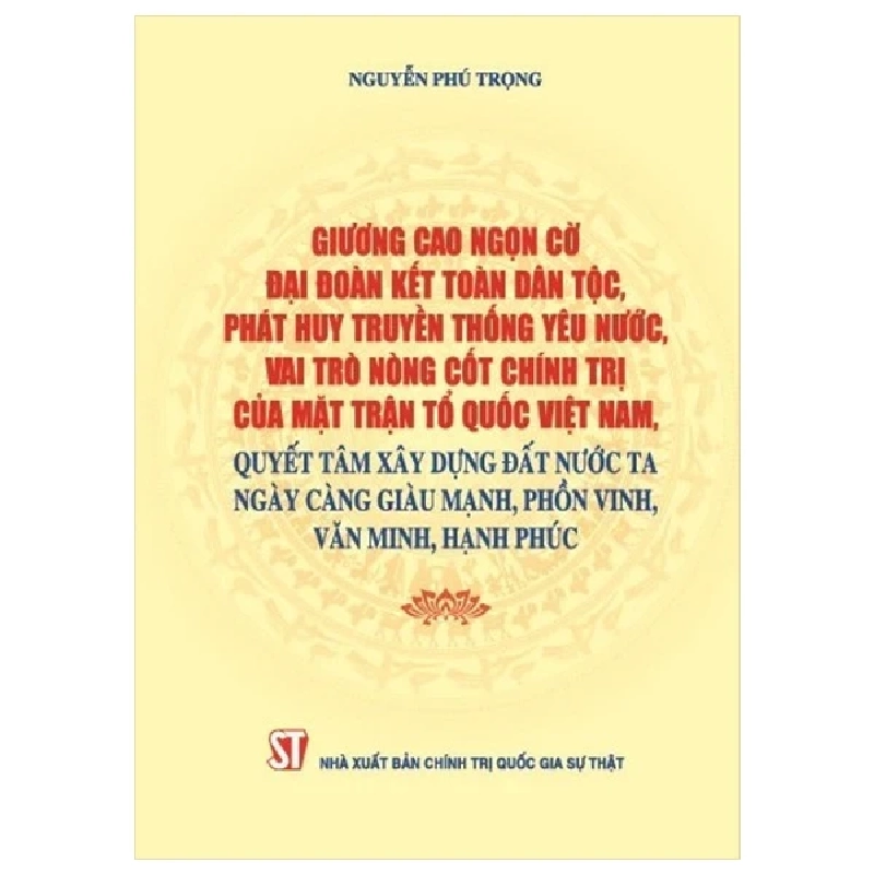 Giương Cao Ngọn Cờ Đại Đoàn Kết Toàn Dân Tộc, Phát Huy Truyền Thống Yêu Nước, Vai Trò Nòng Cốt Chính Trị Của Mặt Trận Tổ Quốc Việt Nam, Quyết Tâm Xây Dựng Đất Nước Ta Ngày Càng Giàu Mạnh, Phồn Vinh, Văn Minh, Hạnh Phúc - Nguyễn Phú Trọng 282795