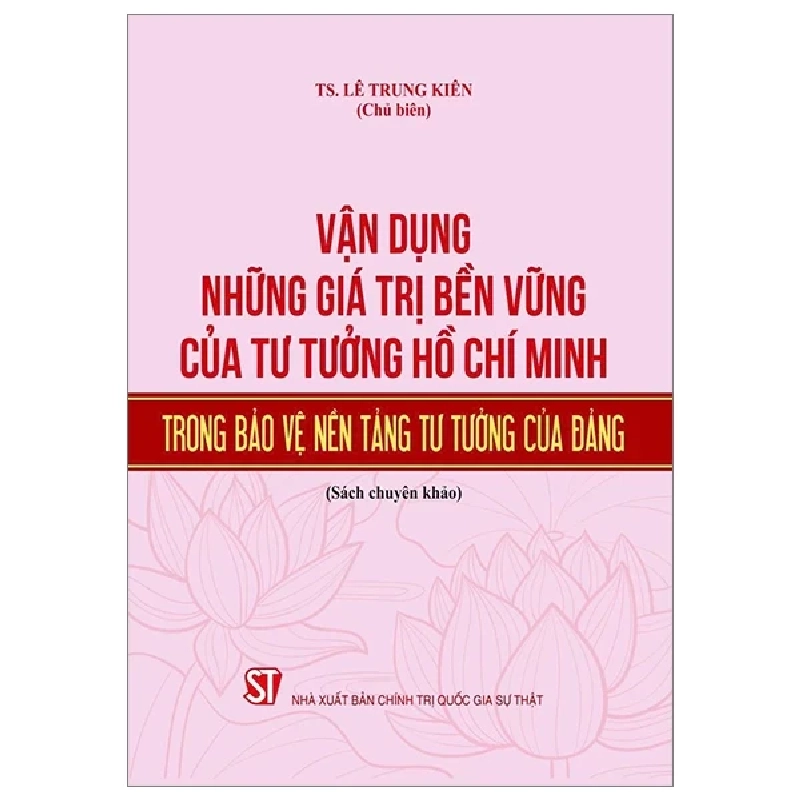 Vận Dụng Những Giá Trị Bền Vững Của Tư Tưởng Hồ Chí Minh Trong Bảo Vệ Nền Tảng Tư Tưởng Của Đảng (Sách chuyên khảo) - TS Lê Trung Kiên 293539