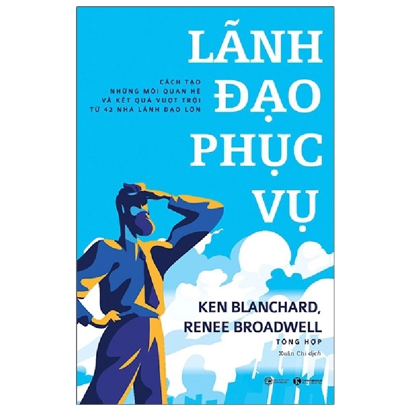 LÃNH ĐẠO PHỤC VỤ - Cách tạo những mối quan hệ và kết quả vượt trội từ 42 nhà lãnh đạo lớn - Ken Blanchard & Rence Broadwell 2021 New 100% HCM.PO 28763