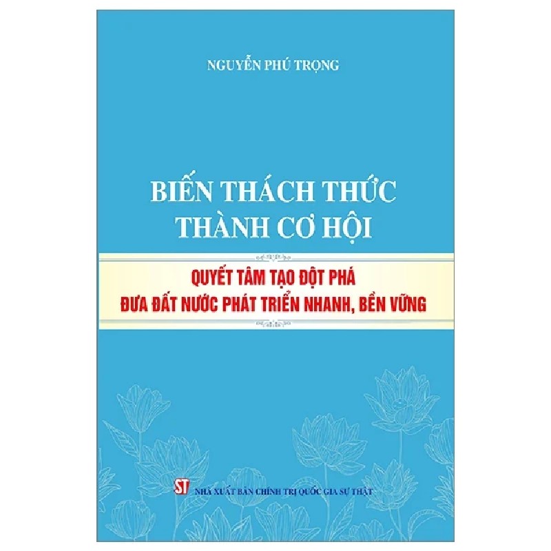 Biến Thách Thức Thành Cơ Hội - Quyết Tâm Tạo Đột Phá Đưa Đất Nước Phát Triển Nhanh, Bền Vững - Nguyễn Phú Trọng 188716