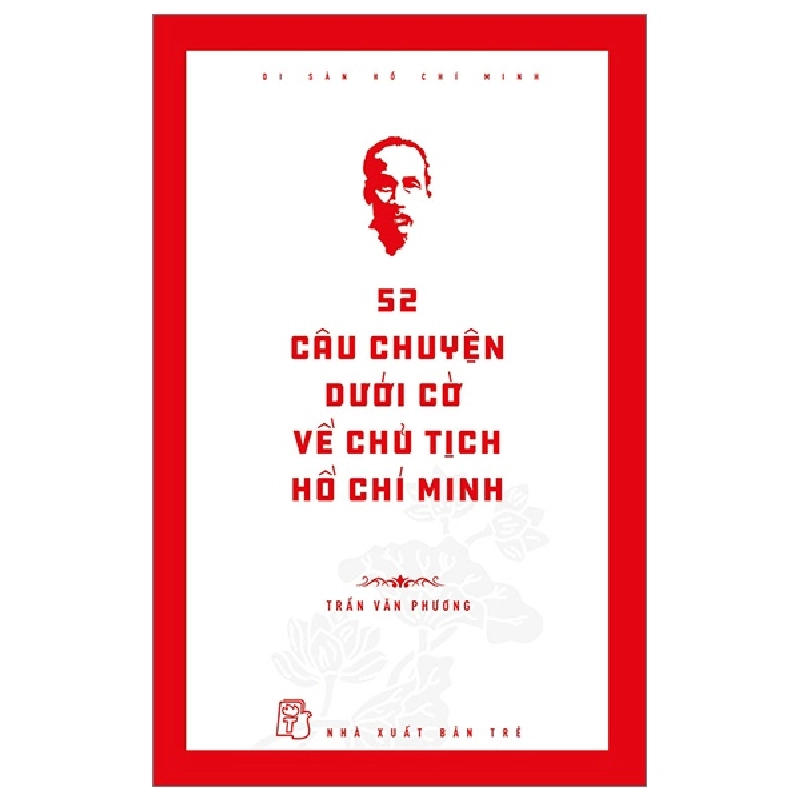 Di Sản Hồ Chí Minh - 52 Câu Chuyện Dưới Cờ Về Chủ Tịch Hồ Chí Minh - Trần Văn Phương 289284