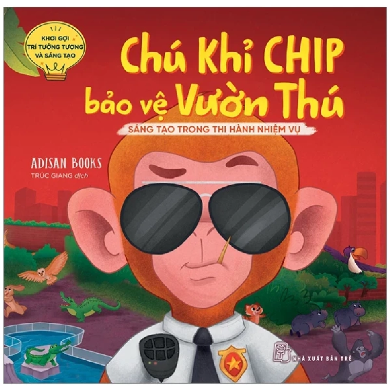 Khơi Gợi Trí Tưởng Tượng Và Sáng Tạo - Chú Khỉ Chip Bảo Vệ Vườn Thú - Sáng Tạo Trong Thi Hành Nhiệm Vụ - Adisan Books 324784