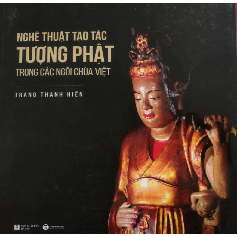 NGHỆ THUẬT TẠO TÁC TƯỢNG PHẬT TRONG CÁC NGÔI CHÙA VIỆT - TRANG THANH HIỀN - 2019 - 340 trang - kt 20 x 20 TÂM LINH - TÔN GIÁO - THIỀN ANTQ0709 550242