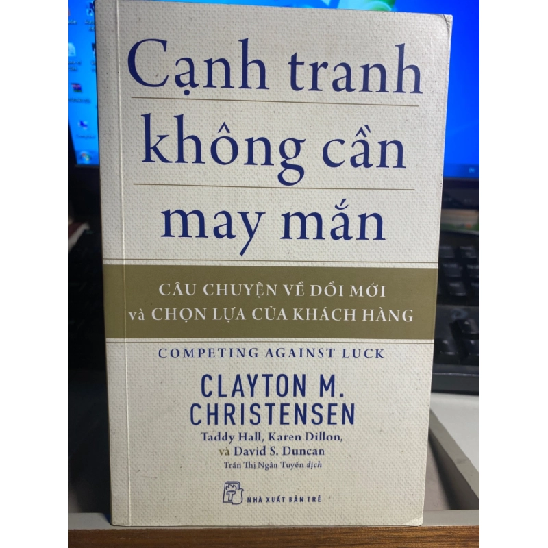 [Phiên Chợ Sách Cũ] Cạnh Tranh Không Cần May Mắn - Câu Chuyện Về Đổi Mới Và Chọn Lựa Của Khách Hàng 2018 - Clayton M Christensen, Taddy Hall, Karen Dillon, David S Duncan - NXB Trẻ 0506 468094